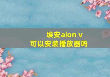 埃安aion v可以安装播放器吗